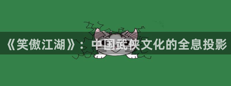 福建PG电子机电股份公司：《笑傲江湖》：中国武侠文化的全息投影