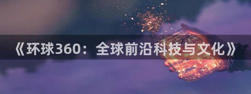 PG电子凯捷注册：《环球360：全球前沿科技与文化》
