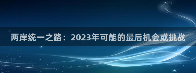 PG电子体育f开户：两岸统一之路：2023年可能的最后机会或挑战