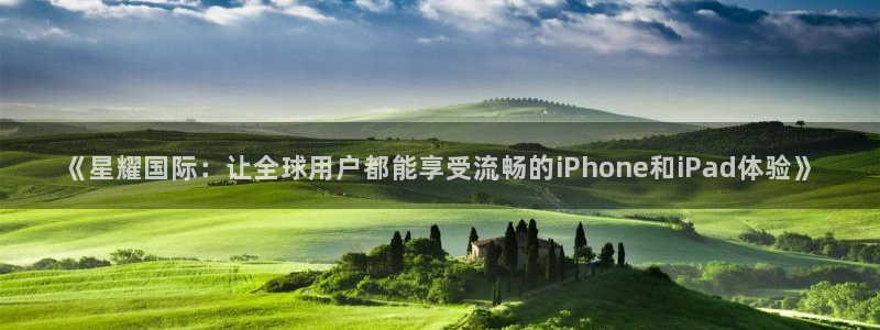 PG电子体育平台开号链接：《星耀国际：让全球用户都能享受流畅的iPhone和iPad体验》