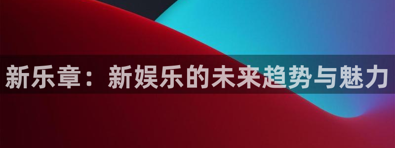PG电子4官网：新乐章：新娱乐的未来趋势与魅力