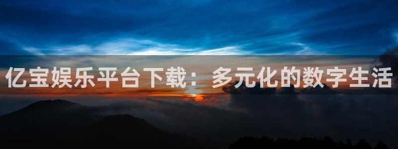 PG电子f平台注册：亿宝娱乐平台下载：多元化的数字生活