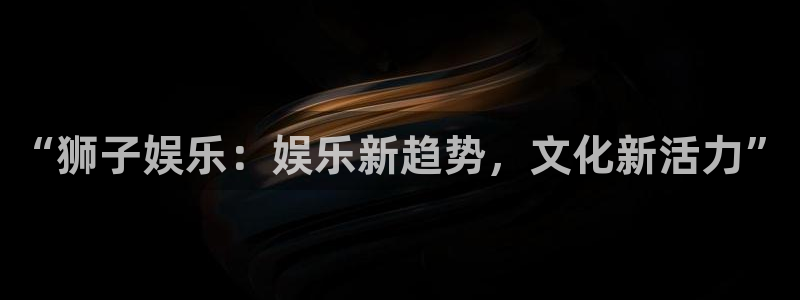 PG电子体育热门赛事有哪些：“狮子娱乐：娱乐新趋势，文化新活力”