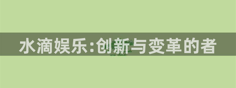 PG电子f凯捷注册：水滴娱乐:创新与变革的者