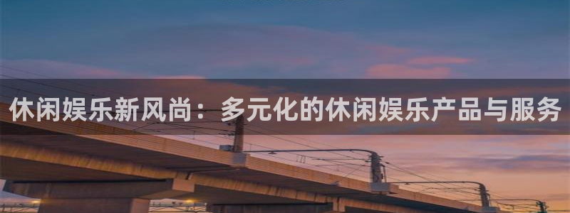 PG电子体育官网登录：休闲娱乐新风尚：多元化的休闲娱乐产品与服务