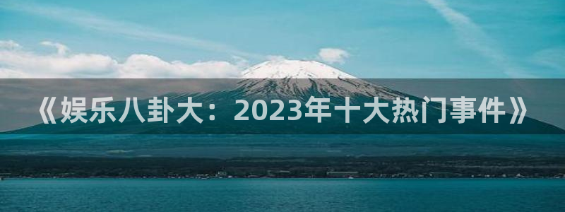 PG电子体育注册登录入口：《娱乐八卦大：2023年十大热门事件》