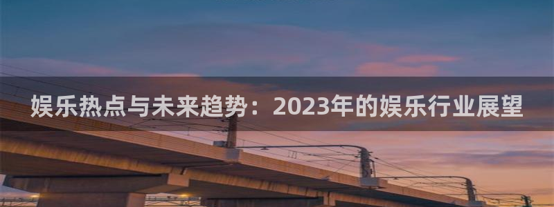 PG电子4注册：娱乐热点与未来趋势：2023年的娱乐行业展望