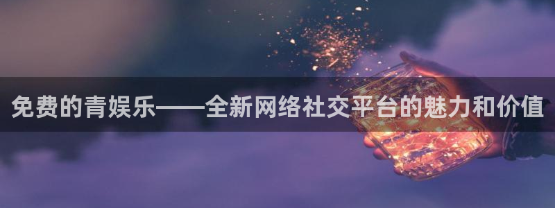 PG电子：免费的青娱乐——全新网络社交平台的魅力和价值