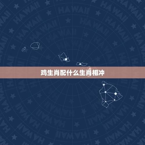 生肖鸡的属相相冲（生肖鸡和哪些属相相冲）